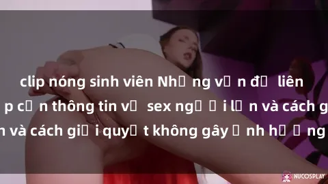 clip nóng sinh viên Những vấn đề liên quan đến việc tiếp cận thông tin về sex người lớn và cách giải quyết không gây ảnh hưởng đến trẻ em