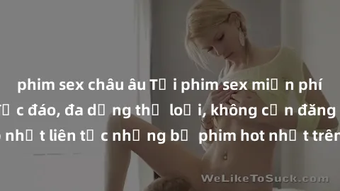 phim sex châu âu Tải phim sex miễn phí chất lượng cao độc đáo, đa dạng thể loại, không cần đăng ký tài khoản. Cập nhật liên tục những bộ phim hot nhất trên thị trường. Sự lựa chọn hàng đầu cho người y