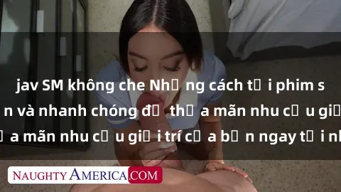 jav SM không che Những cách tải phim sex về máy đơn giản và nhanh chóng để thỏa mãn nhu cầu giải trí của bạn ngay tại nhà