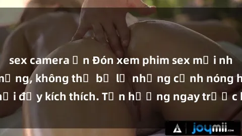 sex camera ẩn Đón xem phim sex mới nhất đang hot trên mạng, không thể bỏ lỡ những cảnh nóng hổi đầy kích thích. Tận hưởng ngay trước khi bị xoá chóng mặt!
