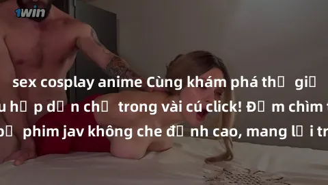sex cosplay anime Cùng khám phá thế giới jav không che siêu hấp dẫn chỉ trong vài cú click! Đắm chìm trong những bộ phim jav không che đỉnh cao, mang lại trải nghiệm thú vị và đầy kích thích.