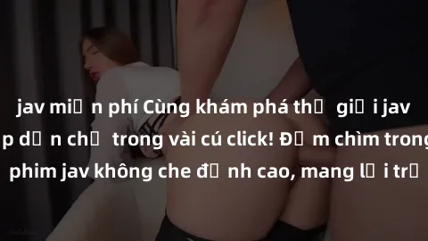 jav miễn phí Cùng khám phá thế giới jav không che siêu hấp dẫn chỉ trong vài cú click! Đắm chìm trong những bộ phim jav không che đỉnh cao, mang lại trải nghiệm thú vị và đầy kích thích.