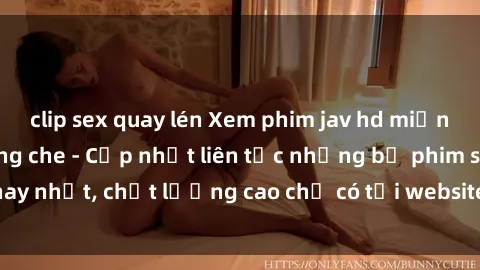 clip sex quay lén Xem phim jav hd miễn phí đỉnh cao không che - Cập nhật liên tục những bộ phim sex hay nhất, chất lượng cao chỉ có tại website chuyên nghiệp hàng đầu.