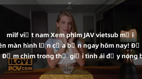 milf việt nam Xem phim JAV vietsub mới nhất và hấp dẫn trên màn hình lớn của bạn ngay hôm nay! Đắm chìm trong thế giới tình ái đầy nóng bỏng và kích thích.