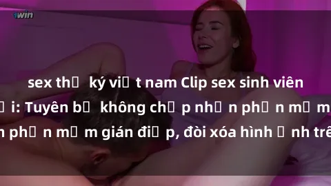 sex thư ký việt nam Clip sex sinh viên gây sốt mạng xã hội: Tuyên bố không chấp nhận phần mềm gián điệp, đòi xóa hình ảnh trên internet