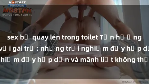 sex bị quay lén trong toilet Tận hưởng niềm vui của sex với gái trẻ: những trải nghiệm đầy hấp dẫn và mãnh liệt không thể bỏ lỡ