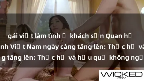 gái việt làm tình ở khách sạn Quan hệ tình dục của nữ sinh Việt Nam ngày càng tăng lên: Thực hư và hậu quả không ngờ