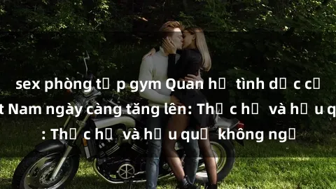 sex phòng tập gym Quan hệ tình dục của nữ sinh Việt Nam ngày càng tăng lên: Thực hư và hậu quả không ngờ