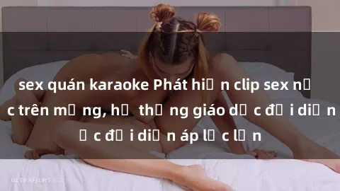 sex quán karaoke Phát hiện clip sex nữ sinh gây sốc trên mạng, hệ thống giáo dục đối diện áp lực lớn