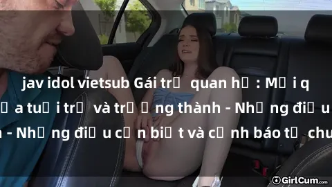 jav idol vietsub Gái trẻ quan hệ: Mối quan hệ khác biệt giữa tuổi trẻ và trưởng thành - Những điều cần biết và cảnh báo từ chuyên gia