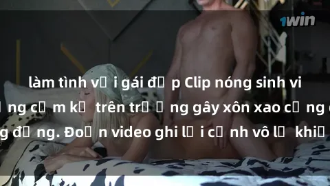 làm tình với gái đẹp Clip nóng sinh viên gây sốc: Hành động cấm kỵ trên trường gây xôn xao cộng đồng. Đoạn video ghi lại cảnh vô lễ khiến dư luận bức xúc.
