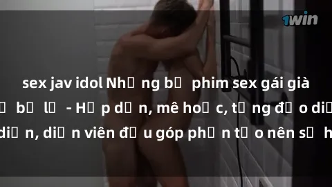 sex jav idol Những bộ phim sex gái già đỉnh cao không thể bỏ lỡ - Hấp dẫn, mê hoặc, từng đạo diễn, diễn viên đều góp phần tạo nên sự hấp dẫn, kích thích.