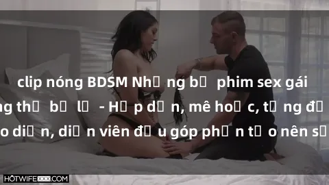 clip nóng BDSM Những bộ phim sex gái già đỉnh cao không thể bỏ lỡ - Hấp dẫn, mê hoặc, từng đạo diễn, diễn viên đều góp phần tạo nên sự hấp dẫn, kích thích.