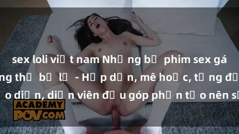 sex loli việt nam Những bộ phim sex gái già đỉnh cao không thể bỏ lỡ - Hấp dẫn, mê hoặc, từng đạo diễn, diễn viên đều góp phần tạo nên sự hấp dẫn, kích thích.