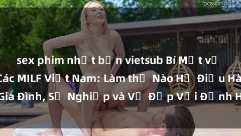 sex phim nhật bản vietsub Bí Mật về Cuộc Sống Của Các MILF Việt Nam: Làm thế Nào Họ Điều Hành Gia Đình, Sự Nghiệp và Vẻ Đẹp Với Định Hình Văn Hóa Đương Đại