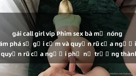 gái call girl vip Phim sex bà mẹ nóng bỏng: Hành trình khám phá sự gợi cảm và quyến rũ của người phụ nữ trưởng thành.