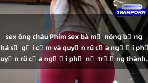 sex ông cháu Phim sex bà mẹ nóng bỏng: Hành trình khám phá sự gợi cảm và quyến rũ của người phụ nữ trưởng thành.