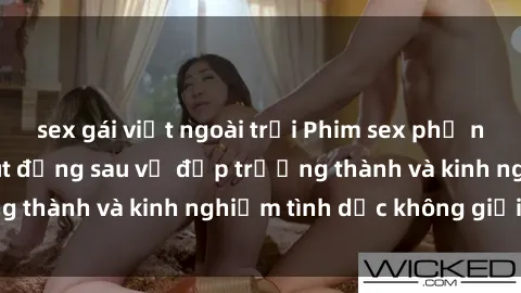 sex gái việt ngoài trời Phim sex phụ nữ lớn tuổi: Sức hút đằng sau vẻ đẹp trưởng thành và kinh nghiệm tình dục không giới hạn