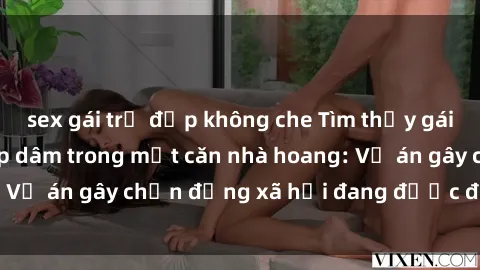 sex gái trẻ đẹp không che Tìm thấy gái bị trói và bị hiếp dâm trong một căn nhà hoang: Vụ án gây chấn động xã hội đang được điều tra vào.