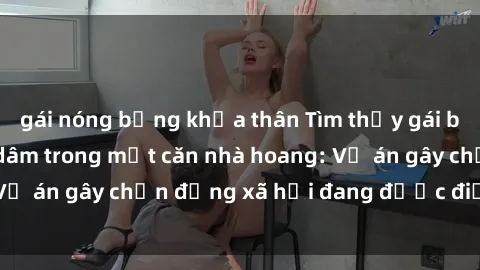 gái nóng bỏng khỏa thân Tìm thấy gái bị trói và bị hiếp dâm trong một căn nhà hoang: Vụ án gây chấn động xã hội đang được điều tra vào.