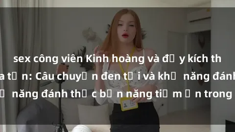 sex công viên Kinh hoàng và đầy kích thích với phim sex tra tấn: Câu chuyện đen tối và khả năng đánh thức bản năng tiềm ẩn trong con người