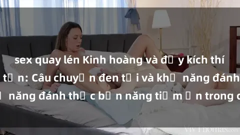 sex quay lén Kinh hoàng và đầy kích thích với phim sex tra tấn: Câu chuyện đen tối và khả năng đánh thức bản năng tiềm ẩn trong con người