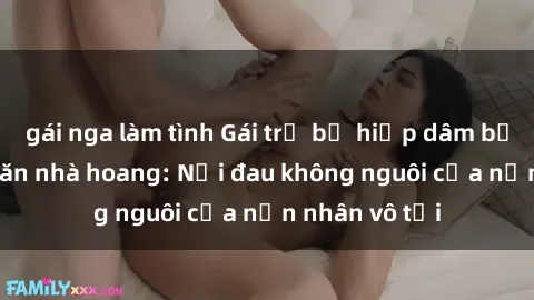 gái nga làm tình Gái trẻ bị hiếp dâm bạo lực trong căn nhà hoang: Nỗi đau không nguôi của nạn nhân vô tội