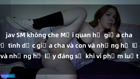 jav SM không che Mối quan hệ giữa cha và con: Sự thật về tình dục giữa cha và con và những hệ lụy đáng sợ khi vi phạm luật pháp.