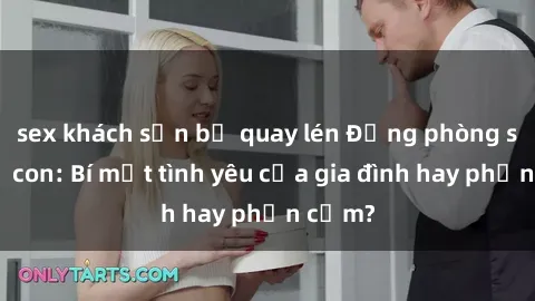 sex khách sạn bị quay lén Động phòng sex mẹ con: Bí mật tình yêu của gia đình hay phản cảm?