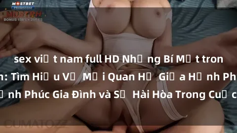 sex việt nam full HD Những Bí Mật trong Tình Dục Gia Đình: Tìm Hiểu Về Mối Quan Hệ Giữa Hạnh Phúc Gia Đình và Sự Hài Hòa Trong Cuộc Sống Tình Dục