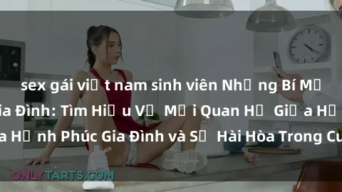 sex gái việt nam sinh viên Những Bí Mật trong Tình Dục Gia Đình: Tìm Hiểu Về Mối Quan Hệ Giữa Hạnh Phúc Gia Đình và Sự Hài Hòa Trong Cuộc Sống Tình Dục
