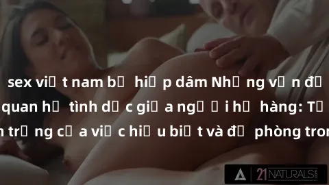 sex việt nam bị hiếp dâm Những vấn đề đáng quan tâm về quan hệ tình dục giữa người họ hàng: Tầm quan trọng của việc hiểu biết và đề phòng trong việc tiếp xúc trong gia đình.
