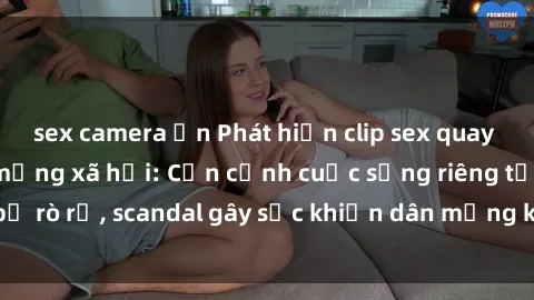 sex camera ẩn Phát hiện clip sex quay lén hot nhất trên mạng xã hội: Cận cảnh cuộc sống riêng tư bị rò rỉ, scandal gây sốc khiến dân mạng không khỏi bàng hoàng