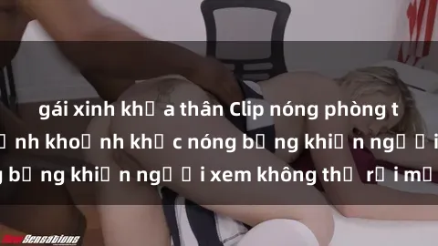 gái xinh khỏa thân Clip nóng phòng tắm gây sốt: Cận cảnh khoảnh khắc nóng bỏng khiến người xem không thể rời mắt