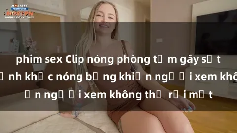 phim sex Clip nóng phòng tắm gây sốt: Cận cảnh khoảnh khắc nóng bỏng khiến người xem không thể rời mắt