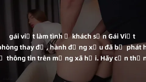 gái việt làm tình ở khách sạn Gái Việt bị quay lén trong phòng thay đồ, hành động xấu đã bị phát hiện và lộ thông tin trên mạng xã hội. Hãy cẩn thận khi thay đồ ở nơi công cộng!