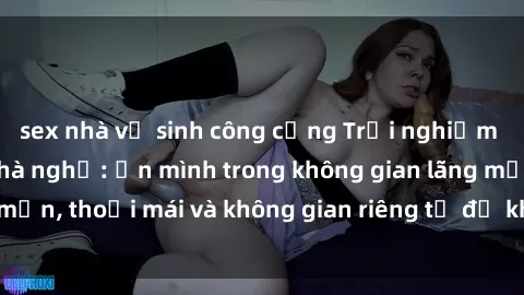 sex nhà vệ sinh công cộng Trải nghiệm độc đáo tại sex nhà nghỉ: ẩn mình trong không gian lãng mạn, thoải mái và không gian riêng tư để khuấy động tình ái.