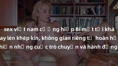 sex việt nam cưỡng hiếp Bí mật tại khách sạn: Phòng quay lén khép kín, không gian riêng tư hoàn hảo để thực hiện những cuộc trò chuyện và hành động không bị người khác phát hiện.