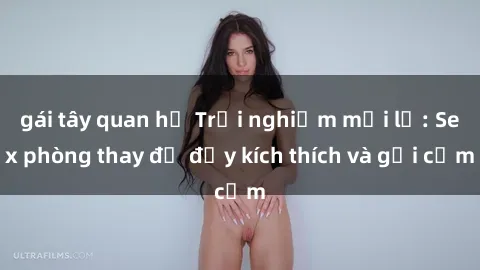 gái tây quan hệ Trải nghiệm mới lạ: Sex phòng thay đồ đầy kích thích và gợi cảm