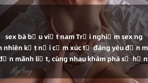 sex bà bầu việt nam Trải nghiệm sex ngoài trời: Khi thiên nhiên kết nối cảm xúc từ đáng yêu đến mãnh liệt, cùng nhau khám phá sự hứng khởi và thú vị.