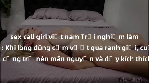 sex call girl việt nam Trải nghiệm làm tình ngoài đường: Khi lòng dũng cảm vượt qua ranh giới, cuộc hẹn nơi công cộng trở nên mãn nguyện và đầy kích thích. Hành vi nguy hiểm, nhưng cũng tạo nên cảm gi