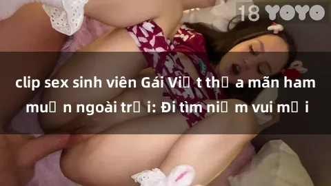 clip sex sinh viên Gái Việt thỏa mãn ham muốn ngoài trời: Đi tìm niềm vui mới