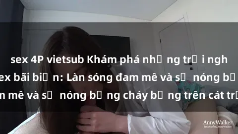 sex 4P vietsub Khám phá những trải nghiệm độc đáo tại sex bãi biển: Làn sóng đam mê và sự nóng bỏng cháy bỏng trên cát trắng