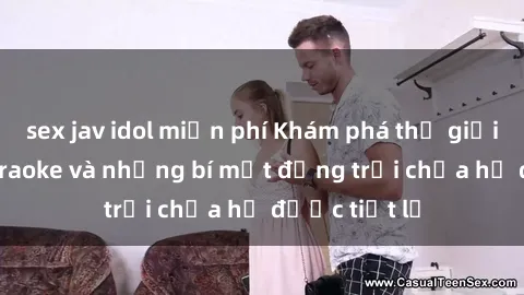 sex jav idol miễn phí Khám phá thế giới sex quán karaoke và những bí mật động trời chưa hề được tiết lộ