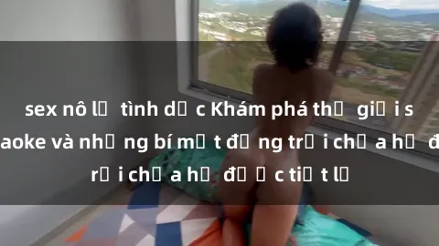 sex nô lệ tình dục Khám phá thế giới sex quán karaoke và những bí mật động trời chưa hề được tiết lộ