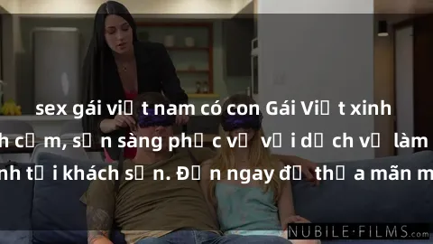 sex gái việt nam có con Gái Việt xinh đẹp, nồng nàn tình cảm, sẵn sàng phục vụ với dịch vụ làm tình tại khách sạn. Đến ngay để thỏa mãn mọi khao khát của bạn!