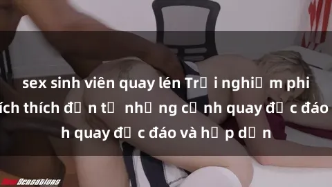sex sinh viên quay lén Trải nghiệm phim sex : Sự kích thích đến từ những cảnh quay độc đáo và hấp dẫn