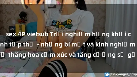 sex 4P vietsub Trải nghiệm hứng khởi cùng với việc làm tình tập thể - những bí mật và kinh nghiệm để thăng hoa cảm xúc và tăng cường sự gắn kết trong mối quan hệ