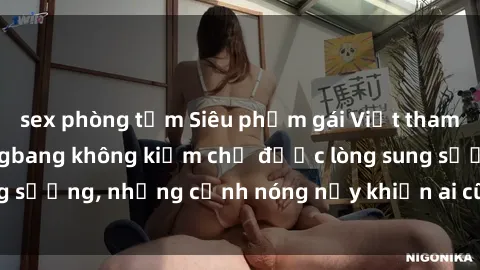 sex phòng tắm Siêu phẩm gái Việt tham gia trong buổi gangbang không kiềm chế được lòng sung sướng, những cảnh nóng nảy khiến ai cũng phải mãn nhãn