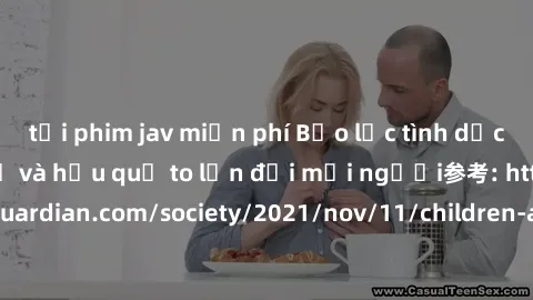 tải phim jav miễn phí Bạo lực tình dục trong nhóm: nguy cơ và hậu quả to lớn đối mọi người参考: https://www.theguardian.com/society/2021/nov/11/children-as-young-as-four-are-being-sexually-abused-by-gro